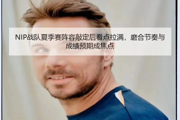 NIP战队夏季赛阵容敲定后看点拉满，磨合节奏与成绩预期成焦点